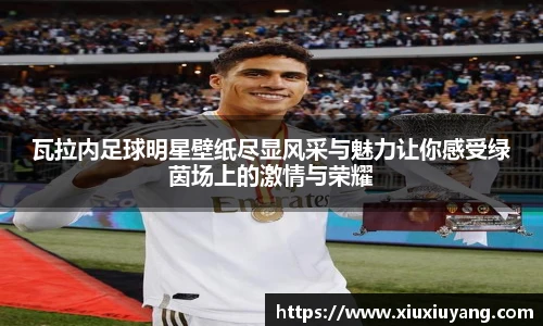 瓦拉内足球明星壁纸尽显风采与魅力让你感受绿茵场上的激情与荣耀