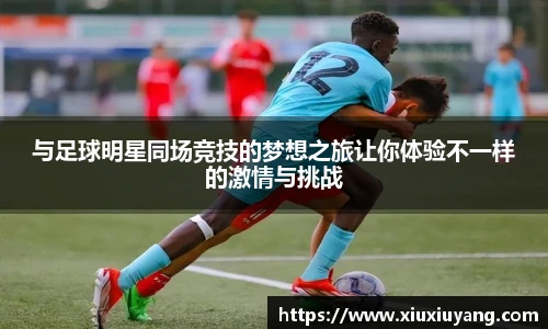与足球明星同场竞技的梦想之旅让你体验不一样的激情与挑战