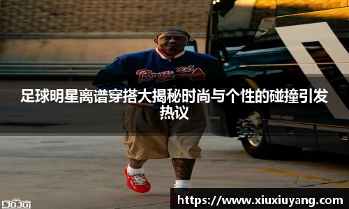 足球明星离谱穿搭大揭秘时尚与个性的碰撞引发热议